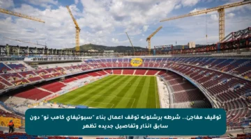 توقيف مفاجئ.. شرطة برشلونة توقف أعمال بناء “سبوتيفاي كامب نو” دون سابق إنذار وتفاصيل جديدة تظهر